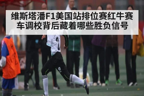 维斯塔潘F1美国站排位赛红牛赛车调校背后藏着哪些胜负信号