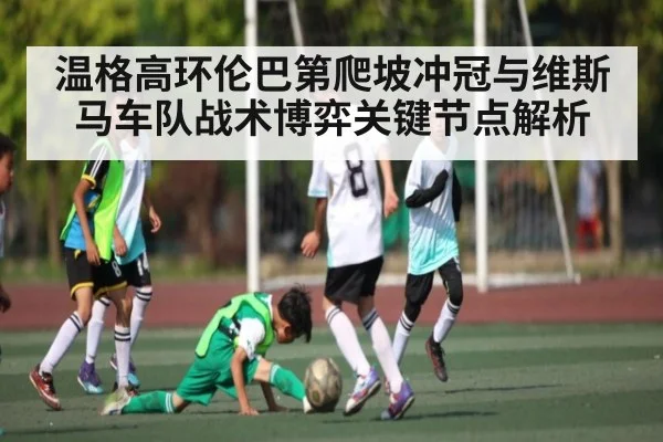温格高环伦巴第爬坡冲冠与维斯马车队战术博弈关键节点解析
