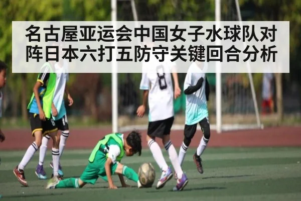 名古屋亚运会中国女子水球队对阵日本六打五防守关键回合分析