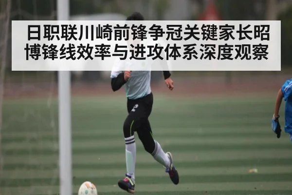 日职联川崎前锋争冠关键家长昭博锋线效率与进攻体系深度观察