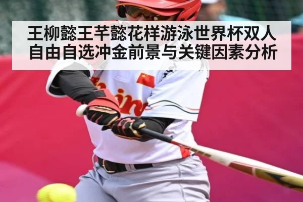 王柳懿王芊懿花样游泳世界杯双人自由自选冲金前景与关键因素分析
