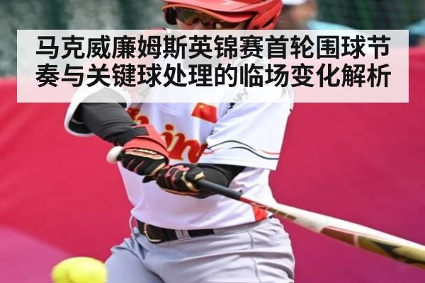 马克威廉姆斯英锦赛首轮围球节奏与关键球处理的临场变化解析