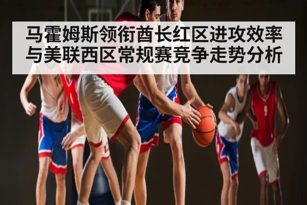 马霍姆斯领衔酋长红区进攻效率与美联西区常规赛竞争走势分析
